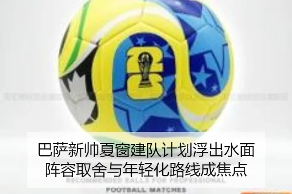 巴萨新帅夏窗建队计划浮出水面 阵容取舍与年轻化路线成焦点