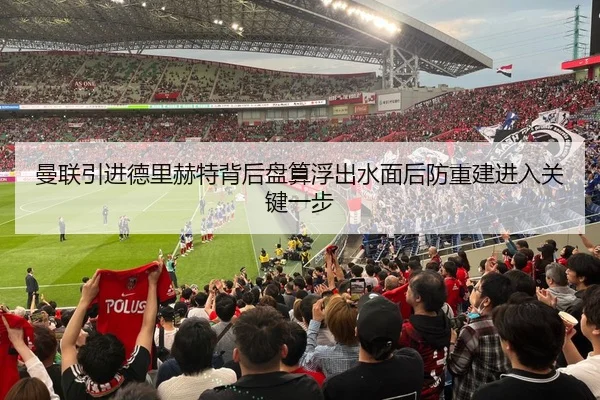 曼联引进德里赫特背后盘算浮出水面后防重建进入关键一步 | yuntiyu